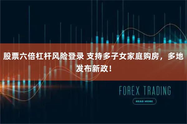 股票六倍杠杆风险登录 支持多子女家庭购房，多地发布新政！