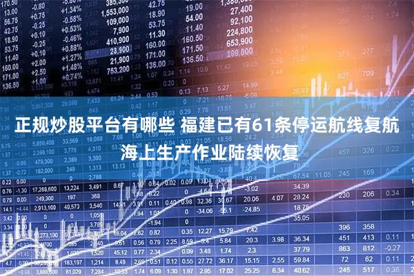 正规炒股平台有哪些 福建已有61条停运航线复航 海上生产作业陆续恢复