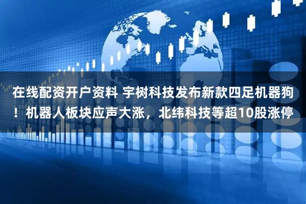 在线配资开户资料 宇树科技发布新款四足机器狗！机器人板块应声大涨，北纬科技等超10股涨停