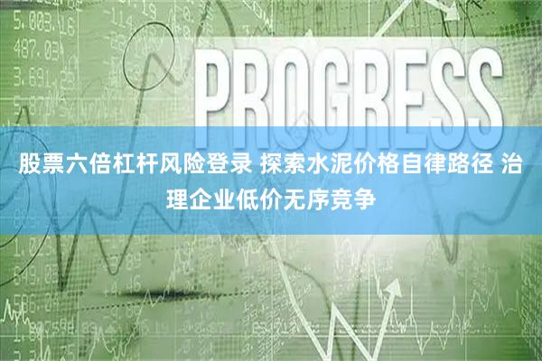 股票六倍杠杆风险登录 探索水泥价格自律路径 治理企业低价无序竞争