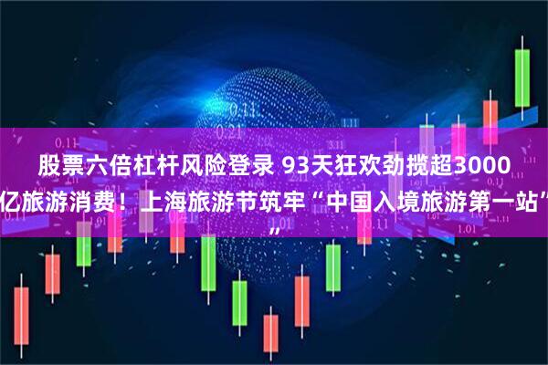 股票六倍杠杆风险登录 93天狂欢劲揽超3000亿旅游消费！上海旅游节筑牢“中国入境旅游第一站”