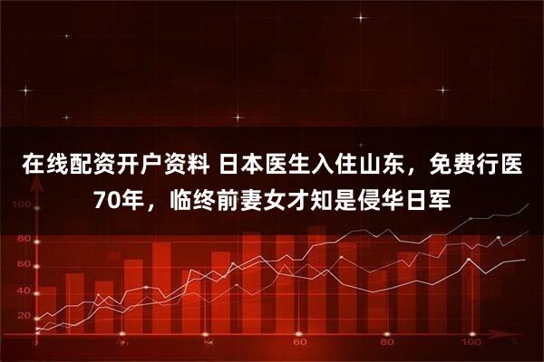 在线配资开户资料 日本医生入住山东，免费行医70年，临终前妻女才知是侵华日军