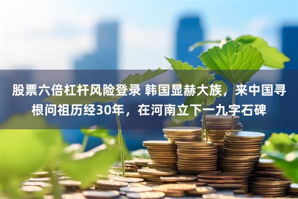 股票六倍杠杆风险登录 韩国显赫大族，来中国寻根问祖历经30年，在河南立下一九字石碑