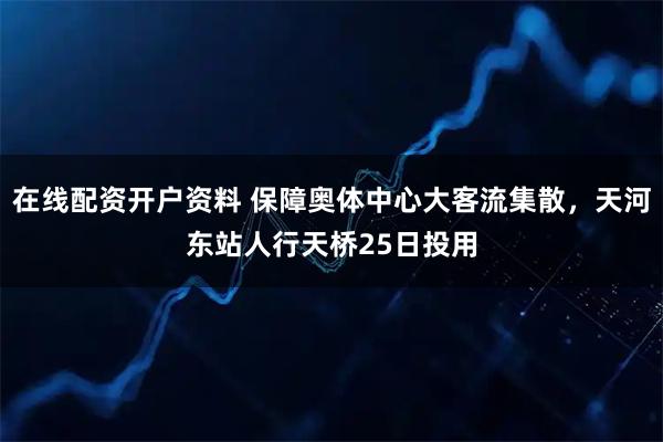 在线配资开户资料 保障奥体中心大客流集散，天河东站人行天桥25日投用