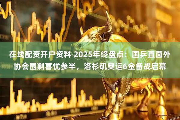 在线配资开户资料 2025年终盘点：国乒直面外协会围剿喜忧参半，洛杉矶奥运6金备战启幕