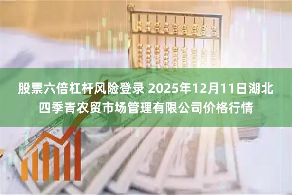 股票六倍杠杆风险登录 2025年12月11日湖北四季青农贸市场管理有限公司价格行情