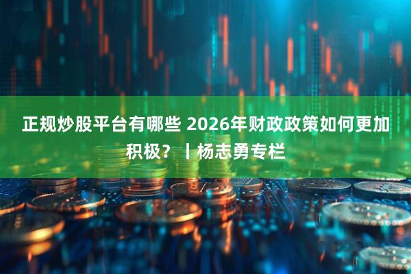 正规炒股平台有哪些 2026年财政政策如何更加积极？丨杨志勇专栏