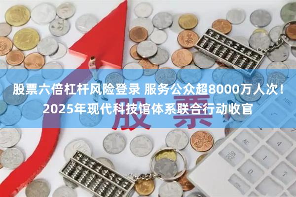 股票六倍杠杆风险登录 服务公众超8000万人次！2025年现代科技馆体系联合行动收官