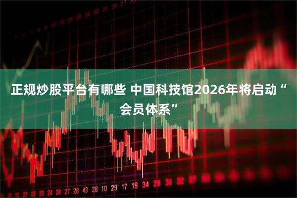 正规炒股平台有哪些 中国科技馆2026年将启动“会员体系”