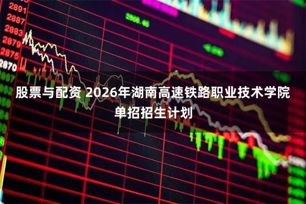 股票与配资 2026年湖南高速铁路职业技术学院单招招生计划