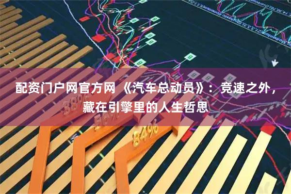 配资门户网官方网 《汽车总动员》：竞速之外，藏在引擎里的人生哲思