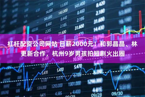 杠杆配资公司网站 日薪2000元！和郭晶晶、林更新合作，杭州9岁男孩拍短剧火出圈