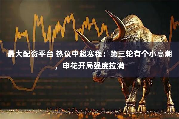 最大配资平台 热议中超赛程：第三轮有个小高潮，申花开局强度拉满