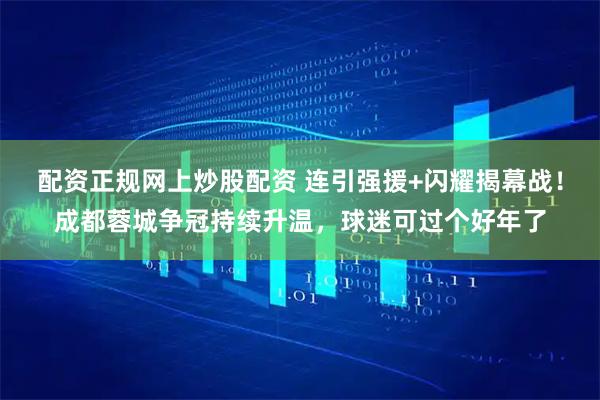 配资正规网上炒股配资 连引强援+闪耀揭幕战！成都蓉城争冠持续升温，球迷可过个好年了
