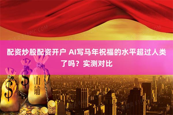 配资炒股配资开户 AI写马年祝福的水平超过人类了吗？实测对比