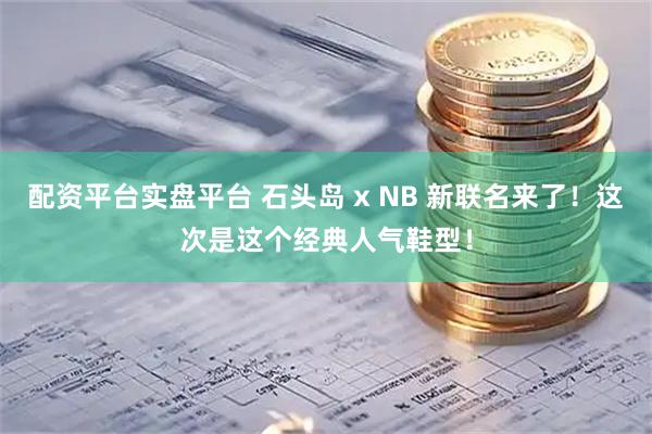 配资平台实盘平台 石头岛 x NB 新联名来了！这次是这个经典人气鞋型！