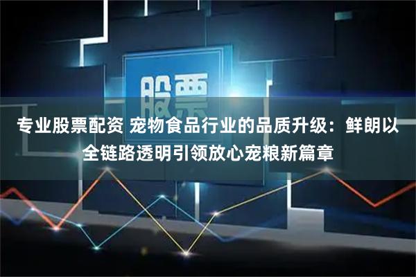 专业股票配资 宠物食品行业的品质升级：鲜朗以全链路透明引领放心宠粮新篇章