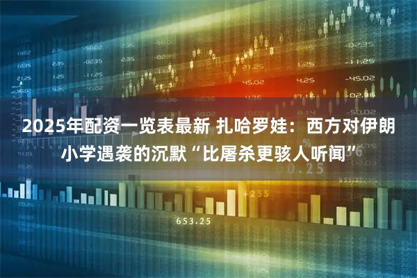 2025年配资一览表最新 扎哈罗娃：西方对伊朗小学遇袭的沉默“比屠杀更骇人听闻”