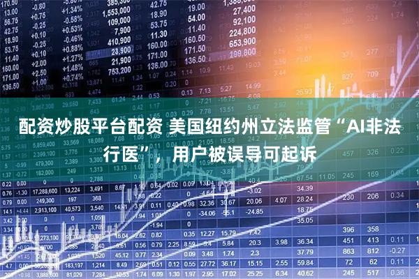 配资炒股平台配资 美国纽约州立法监管“AI非法行医”，用户被误导可起诉