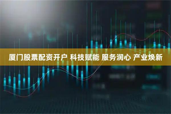 厦门股票配资开户 科技赋能 服务润心 产业焕新