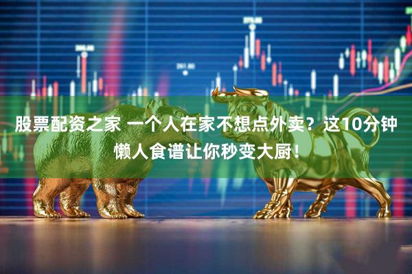 股票配资之家 一个人在家不想点外卖？这10分钟懒人食谱让你秒变大厨！