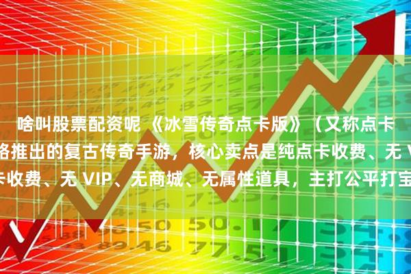 啥叫股票配资呢 《冰雪传奇点卡版》（又称点卡重制版）是由游昕网络推出的复古传奇手游，核心卖点是纯点卡收费、无 VIP、无商城、无属性道具，主打公平打宝与散人搬砖。
