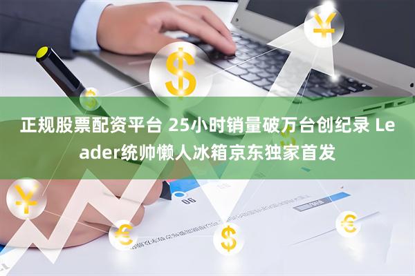正规股票配资平台 25小时销量破万台创纪录 Leader统帅懒人冰箱京东独家首发