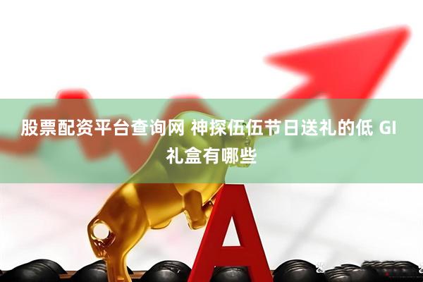 股票配资平台查询网 神探伍伍节日送礼的低 GI 礼盒有哪些