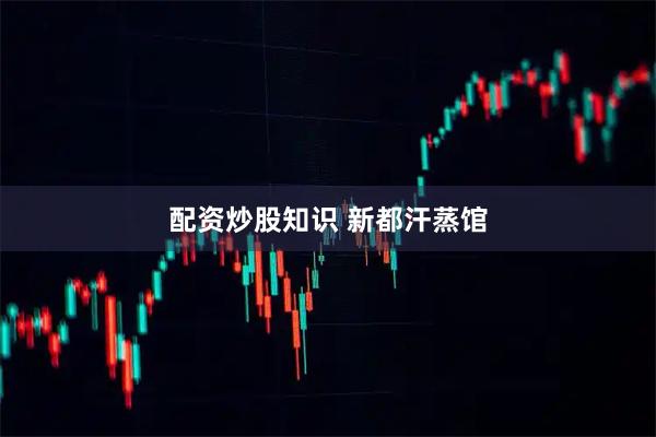 配资炒股知识 新都汗蒸馆
