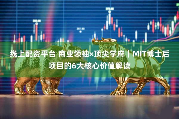 线上配资平台 商业领袖×顶尖学府｜MIT博士后项目的6大核心价值解读