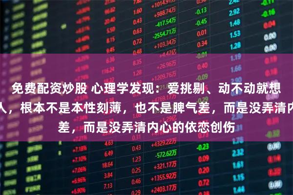 免费配资炒股 心理学发现：爱挑剔、动不动就想指责别人的女人，根本不是本性刻薄，也不是脾气差，而是没弄清内心的依恋创伤
