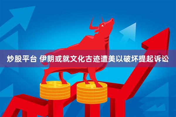 炒股平台 伊朗或就文化古迹遭美以破坏提起诉讼